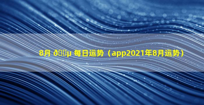 8月 🐵 每日运势（app2021年8月运势）